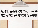 九江共青城补习学校一年费用多少钱(共青城补习学费)