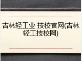 吉林轻工业 技校官网(吉林轻工技校网)
