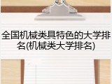 全国机械类具特色的大学排名(机械类大学排名)