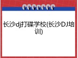 长沙dj打碟学校(长沙DJ培训)