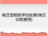 宿迁宠物狗学校收费(宿迁训狗费用)