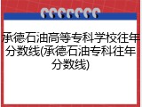 承德石油高等专科学校往年分数线(承德石油专科往年分数线)