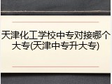 天津化工学校中专对接哪个大专(天津中专升大专)