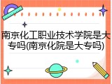 南京化工职业技术学院是大专吗(南京化院是大专吗)