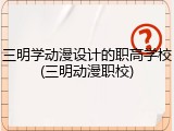三明学动漫设计的职高学校(三明动漫职校)