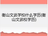 衡山文武学校什么学历(衡山文武校学历)
