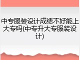 中专服装设计成绩不好能上大专吗(中专升大专服装设计)