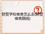 财贸学校宿舍怎么去(财贸宿舍路线)