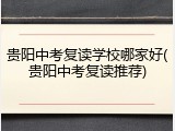 贵阳中考复读学校哪家好(贵阳中考复读推荐)