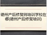 德州产后修复师培训学校在哪(德州产后修复培训)