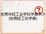 东莞市轻工业学校学费多少(东莞轻工校学费)