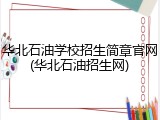 华北石油学校招生简章官网(华北石油招生网)