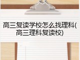 高三复读学校怎么找理科(高三理科复读校)