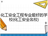 化工安全工程专业最好的学校(化工安全名校)
