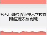 邢台巨鹿县农业技术学校官网(巨鹿农校官网)
