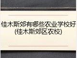 佳木斯郊有哪些农业学校好(佳木斯郊区农校)