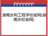湖南水利工程学校官网(湖南水校官网)