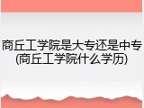 商丘工学院是大专还是中专(商丘工学院什么学历)