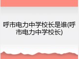 呼市电力中学校长是谁(呼市电力中学校长)