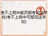 考不上高中能否报考司法学校(考不上高中可报司法学校)