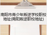 南阳市青少年叛逆学校职校地址(南阳叛逆职校地址)