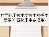 广西化工技术学校中专招生简章(广西化工中专招生)
