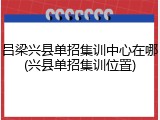 吕梁兴县单招集训中心在哪(兴县单招集训位置)