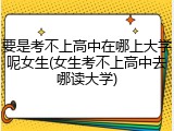 要是考不上高中在哪上大学呢女生(女生考不上高中去哪读大学)