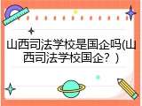 山西司法学校是国企吗(山西司法学校国企？)