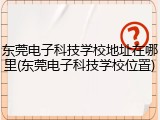 东莞电子科技学校地址在哪里(东莞电子科技学校位置)
