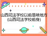 山西司法学校以前是啥地方(山西司法学校前身)