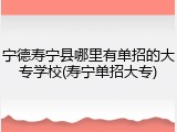 宁德寿宁县哪里有单招的大专学校(寿宁单招大专)