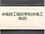 水电技工培训学校(水电工培训)
