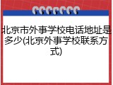 北京市外事学校电话地址是多少(北京外事学校联系方式)
