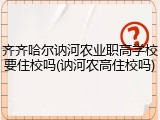 齐齐哈尔讷河农业职高学校要住校吗(讷河农高住校吗)
