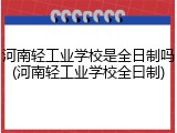 河南轻工业学校是全日制吗(河南轻工业学校全曰制)
