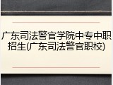 广东司法警官学院中专中职招生(广东司法警官职校)