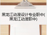 黑龙江动漫设计专业职中(黑龙江动漫职中)