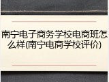 南宁电子商务学校电商班怎么样(南宁电商学校评价)