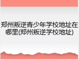 郑州叛逆青少年学校地址在哪里(郑州叛逆学校地址)