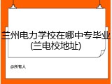兰州电力学校在哪中专毕业(兰电校地址)