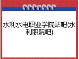 水利水电职业学院贴吧(水利职院吧)