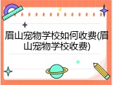 眉山宠物学校如何收费(眉山宠物学校收费)