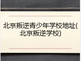 北京叛逆青少年学校地址(北京叛逆学校)