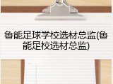 鲁能足球学校选材总监(鲁能足校选材总监)