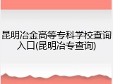 昆明冶金高等专科学校查询入口(昆明冶专查询)