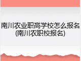 南川农业职高学校怎么报名(南川农职校报名)
