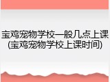 宝鸡宠物学校一般几点上课(宝鸡宠物学校上课时间)