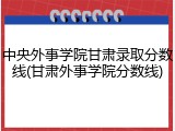 中央外事学院甘肃录取分数线(甘肃外事学院分数线)