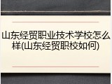 山东经贸职业技术学校怎么样(山东经贸职校如何)